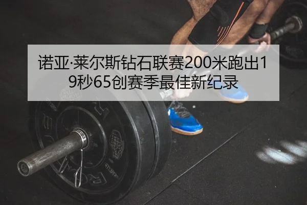 诺亚·莱尔斯钻石联赛200米跑出19秒65创赛季最佳新纪录